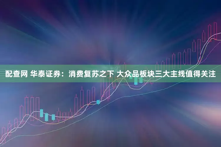 配查网 华泰证券：消费复苏之下 大众品板块三大主线值得关注