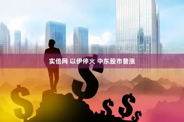 实倍网 以伊停火 中东股市普涨
