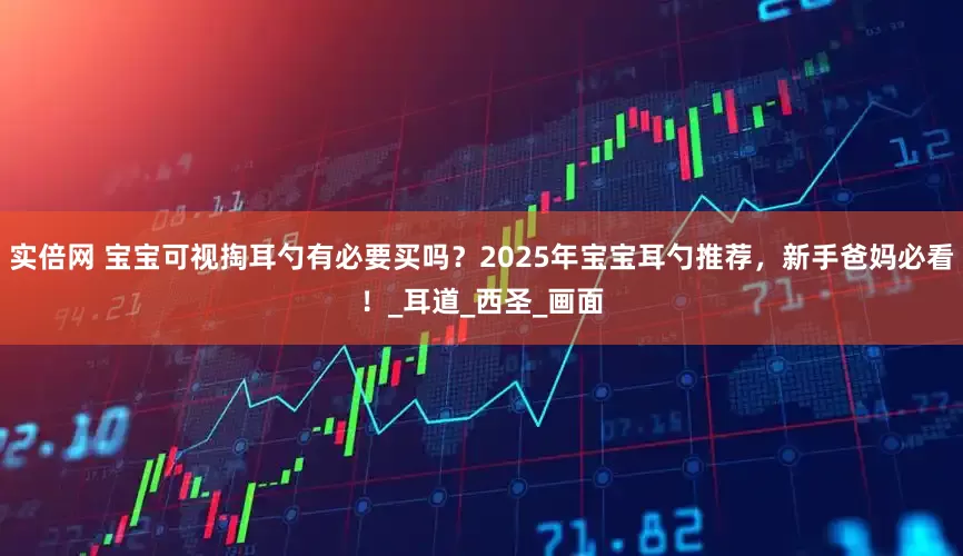 实倍网 宝宝可视掏耳勺有必要买吗？2025年宝宝耳勺推荐，新手爸妈必看！_耳道_西圣_画面