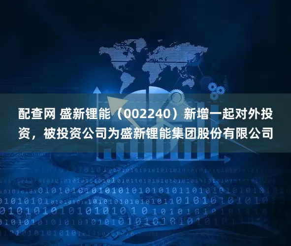 配查网 盛新锂能（002240）新增一起对外投资，被投资公司为盛新锂能集团股份有限公司