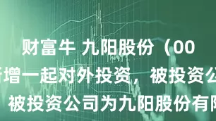 财富牛 九阳股份（002242）新增一起对外投资，被投资公司为九阳股份有限公司