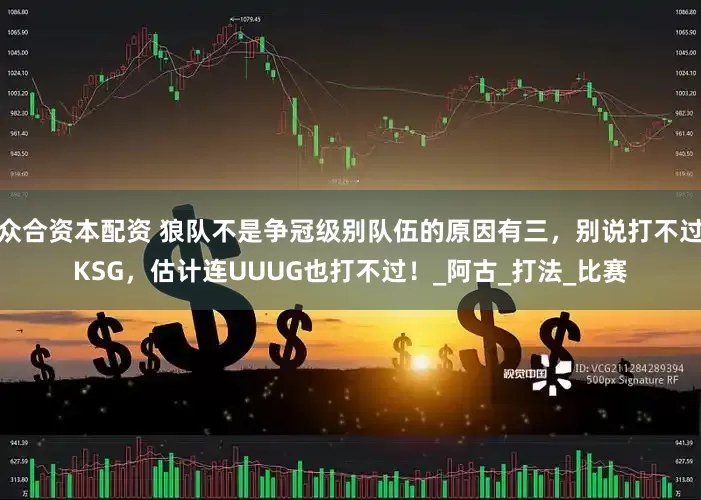 众合资本配资 狼队不是争冠级别队伍的原因有三，别说打不过KSG，估计连UUUG也打不过！_阿古_打法_比赛