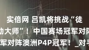 实倍网 吕凯将挑战“徒手格斗运动大师”！中国赛场冠军对阵澳洲P4P冠军！_对手_实力
