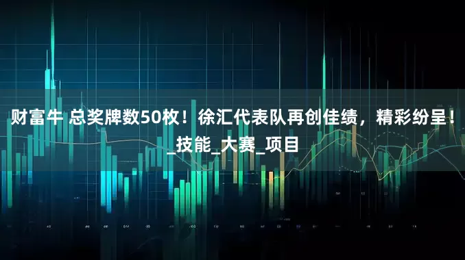 财富牛 总奖牌数50枚！徐汇代表队再创佳绩，精彩纷呈！_技能_大赛_项目