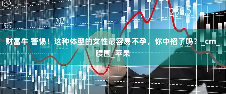 财富牛 警惕！这种体型的女性最容易不孕，你中招了吗？_cm_腰围_苹果