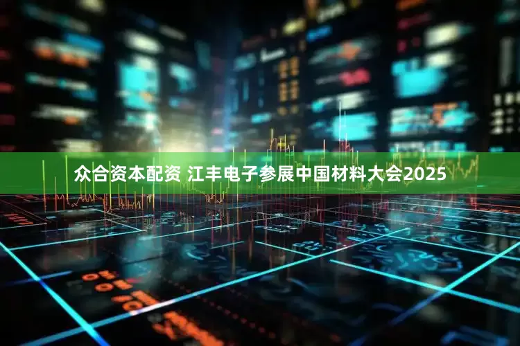 众合资本配资 江丰电子参展中国材料大会2025