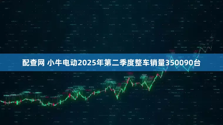 配查网 小牛电动2025年第二季度整车销量350090台