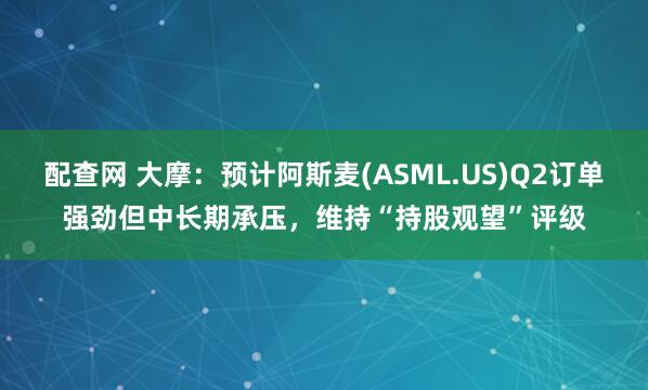 配查网 大摩：预计阿斯麦(ASML.US)Q2订单强劲但中长期承压，维持“持股观望”评级