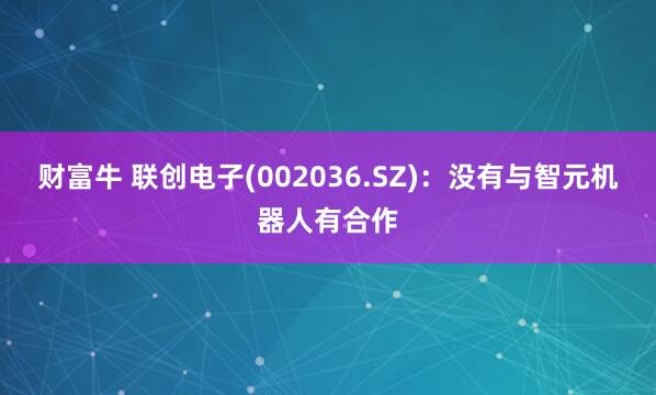财富牛 联创电子(002036.SZ)：没有与智元机器人有合作
