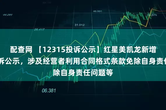 配查网 【12315投诉公示】红星美凯龙新增10件投诉公示，涉及经营者利用合同格式条款免除自身责任问题等