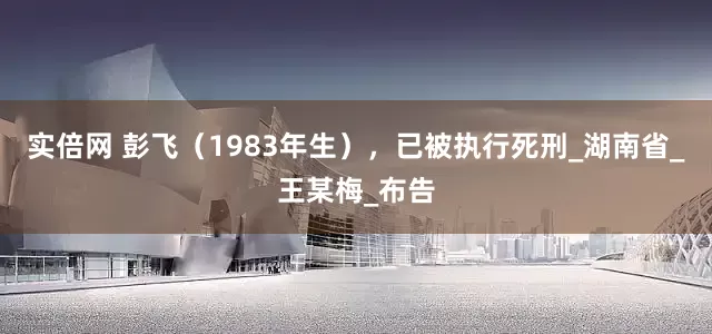 实倍网 彭飞（1983年生），已被执行死刑_湖南省_王某梅_布告