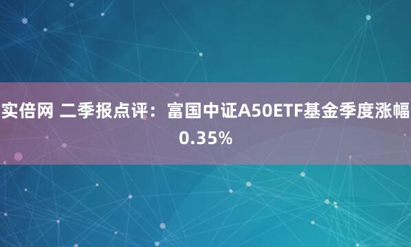 实倍网 二季报点评：富国中证A50ETF基金季度涨幅0.35%