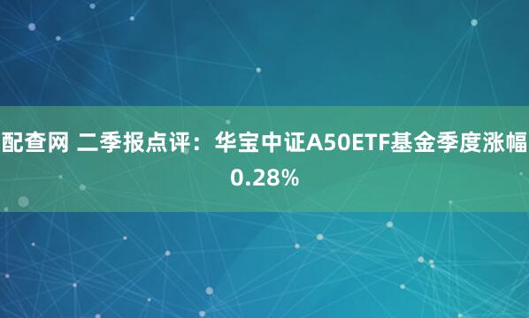 配查网 二季报点评：华宝中证A50ETF基金季度涨幅0.28%