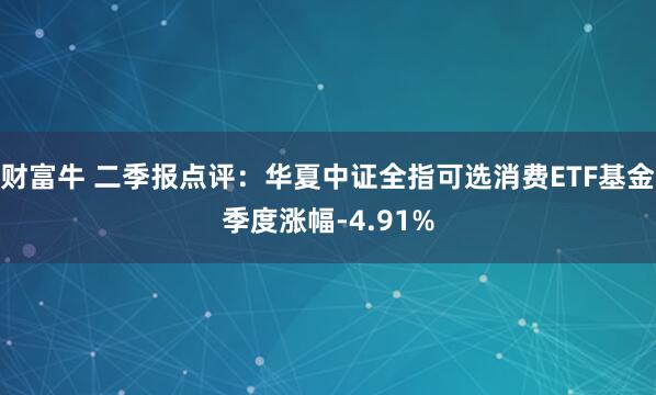财富牛 二季报点评：华夏中证全指可选消费ETF基金季度涨幅-4.91%