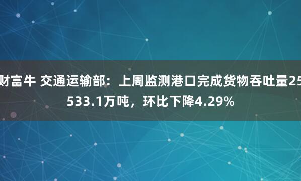 财富牛 交通运输部：上周监测港口完成货物吞吐量25533.1万吨，环比下降4.29%