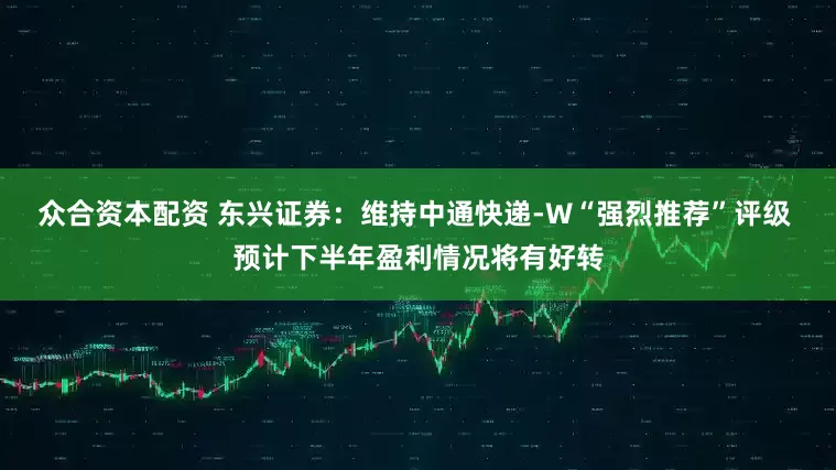 众合资本配资 东兴证券：维持中通快递-W“强烈推荐”评级 预计下半年盈利情况将有好转