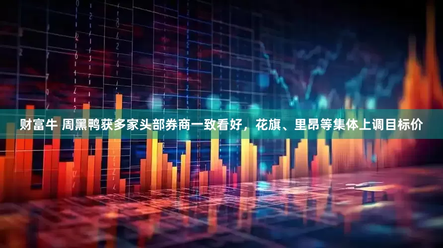 财富牛 周黑鸭获多家头部券商一致看好，花旗、里昂等集体上调目标价