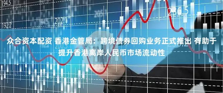 众合资本配资 香港金管局：跨境债券回购业务正式推出 有助于提升香港离岸人民币市场流动性