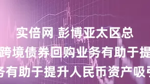 实倍网 彭博亚太区总裁李冰：跨境债券回购业务有助于提升人民币资产吸引力