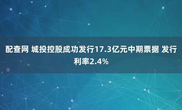 配查网 城投控股成功发行17.3亿元中期票据 发行利率2.4%