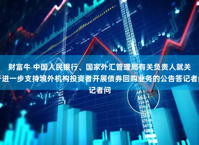 财富牛 中国人民银行、国家外汇管理局有关负责人就关于进一步支持境外机构投资者开展债券回购业务的公告答记者问