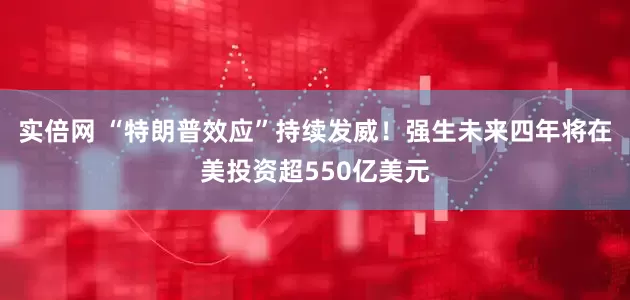 实倍网 “特朗普效应”持续发威！强生未来四年将在美投资超550亿美元