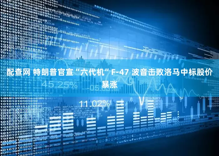配查网 特朗普官宣“六代机”F-47 波音击败洛马中标股价暴涨