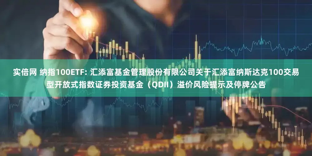 实倍网 纳指100ETF: 汇添富基金管理股份有限公司关于汇添富纳斯达克100交易型开放式指数证券投资基金（QDII）溢价风险提示及停牌公告