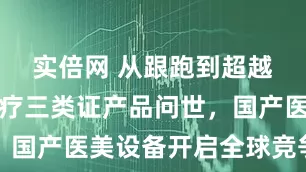 实倍网 从跟跑到超越！半岛医疗三类证产品问世，国产医美设备开启全球竞争新篇