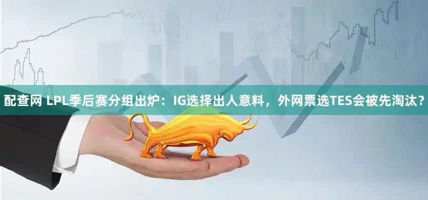 配查网 LPL季后赛分组出炉：IG选择出人意料，外网票选TES会被先淘汰？