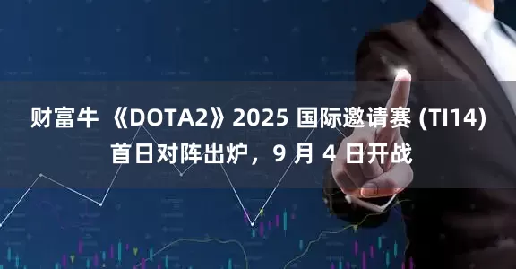 财富牛 《DOTA2》2025 国际邀请赛 (TI14) 首日对阵出炉，9 月 4 日开战