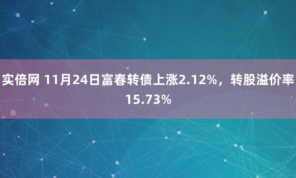 实倍网 11月24日富春转债上涨2.12%，转股溢价率15.73%