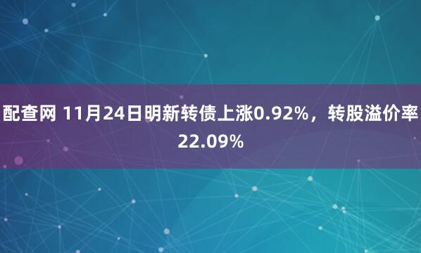 配查网 11月24日明新转债上涨0.92%，转股溢价率22.09%