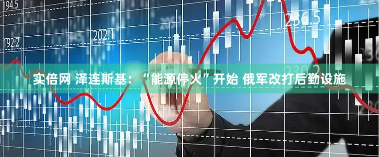 实倍网 泽连斯基：“能源停火”开始 俄军改打后勤设施