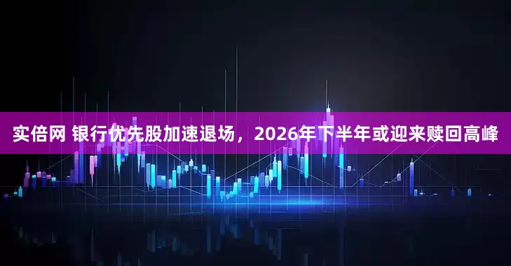 实倍网 银行优先股加速退场，2026年下半年或迎来赎回高峰
