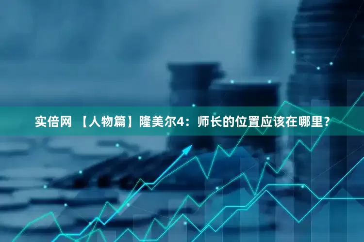 实倍网 【人物篇】隆美尔4：师长的位置应该在哪里？