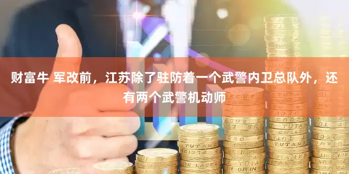 财富牛 军改前，江苏除了驻防着一个武警内卫总队外，还有两个武警机动师